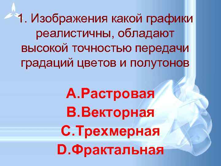 1. Изображения какой графики реалистичны, обладают высокой точностью передачи градаций цветов и полутонов A.