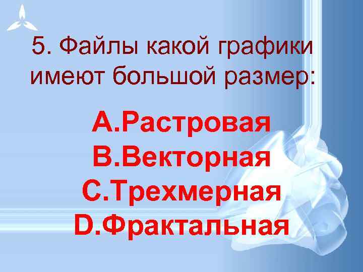 5. Файлы какой графики имеют большой размер: A. Растровая B. Векторная C. Трехмерная D.