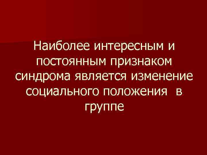 Наиболее интересным и постоянным признаком синдрома является изменение социального положения в группе 