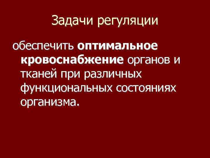 Задачи регуляции обеспечить оптимальное кровоснабжение органов и тканей при различных функциональных состояниях организма. 