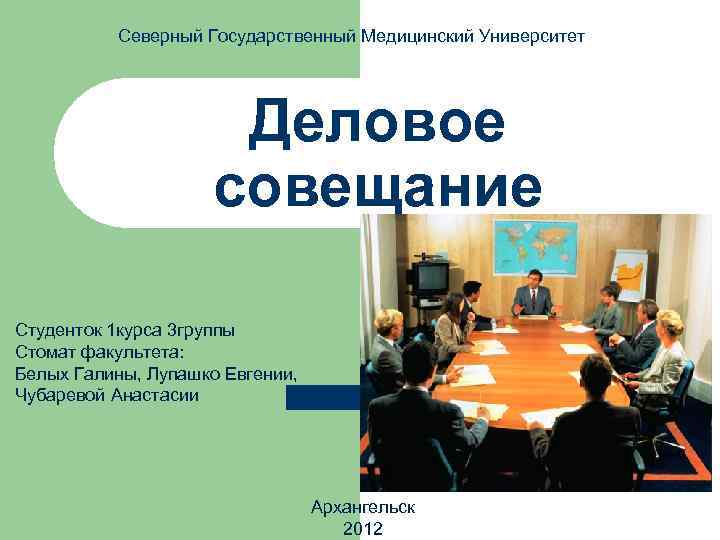 Северный Государственный Медицинский Университет Деловое совещание Студенток 1 курса 3 группы Стомат факультета: Белых