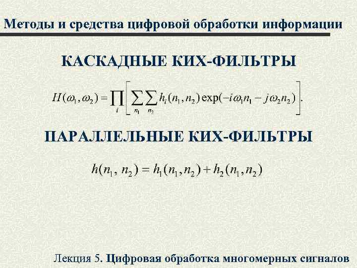 Методы и средства цифровой обработки информации КАСКАДНЫЕ КИХ-ФИЛЬТРЫ ПАРАЛЛЕЛЬНЫЕ КИХ-ФИЛЬТРЫ Лекция 5. Цифровая обработка