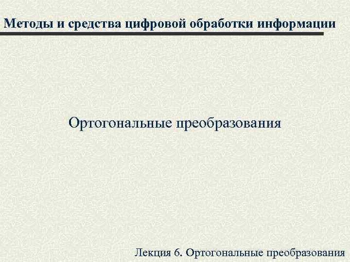Методы и средства цифровой обработки информации Ортогональные преобразования Лекция 6. Ортогональные преобразования 
