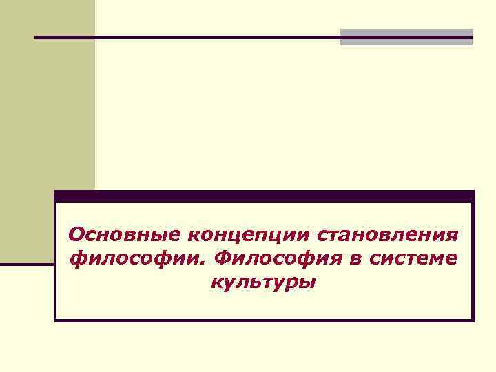 Основные концепции становления философии. Философия в системе культуры 
