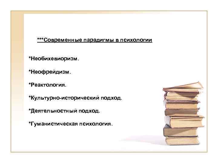 ***Современные парадигмы в психологии *Необихевиоризм. *Неофрейдизм. *Реактология. *Культурно-исторический подход. *Деятельностный подход. *Гуманистическая психология. 