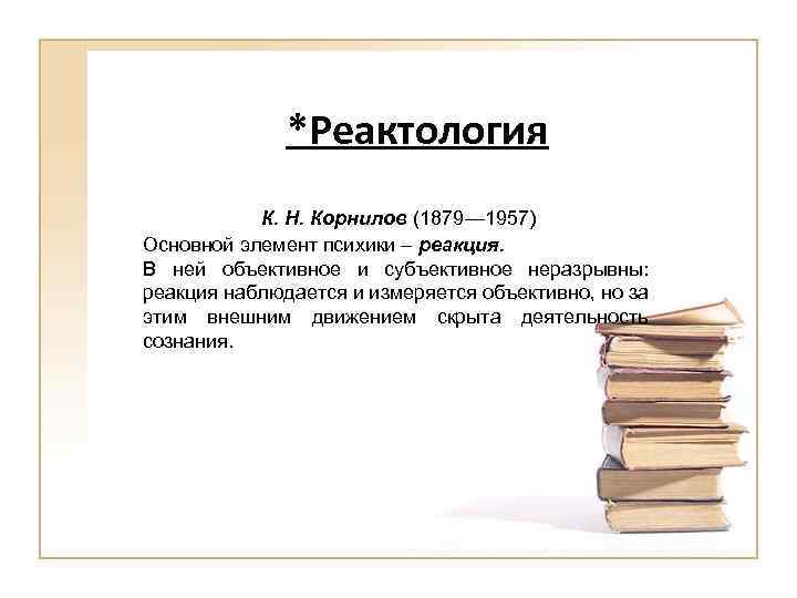 *Реактология К. Н. Корнилов (1879— 1957) Основной элемент психики – реакция. В ней объективное