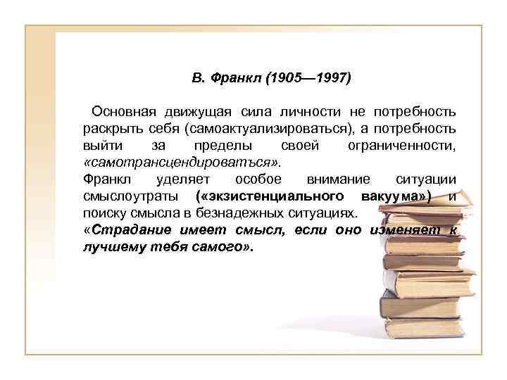 В. Франкл (1905— 1997) Основная движущая сила личности не потребность раскрыть себя (самоактуализироваться), а