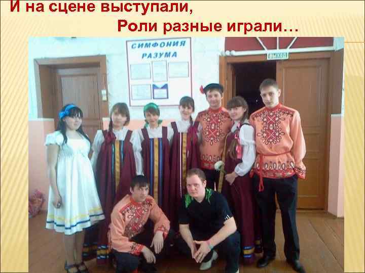 И на сцене выступали, Роли разные играли… 