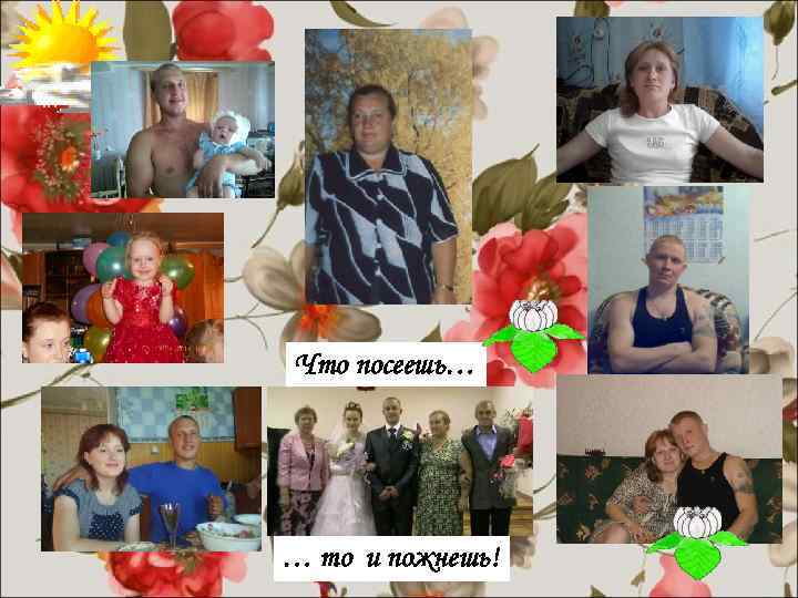 Что посеешь… … то и пожнешь! 