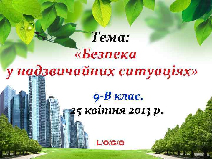 Тема: «Безпека у надзвичайних ситуаціях» 9 -В клас. 25 квітня 2013 р. L/O/G/O 