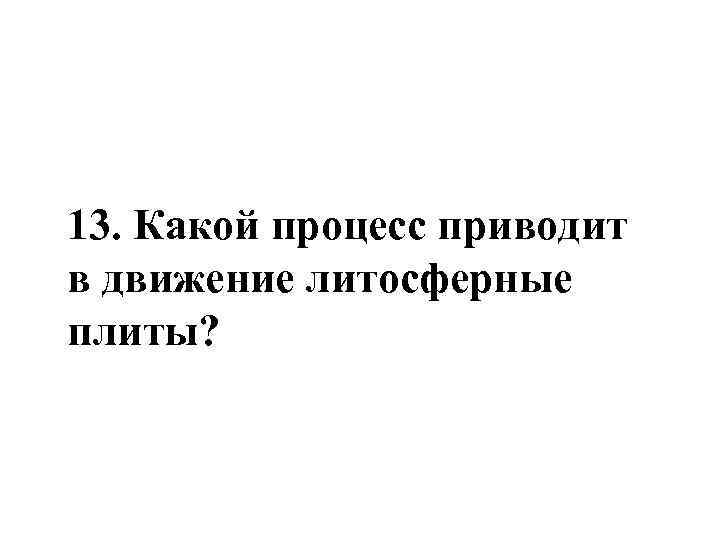 13. Какой процесс приводит в движение литосферные плиты? 