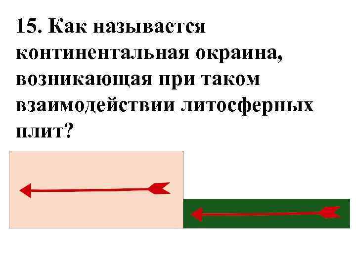 15. Как называется континентальная окраина, возникающая при таком взаимодействии литосферных плит? 