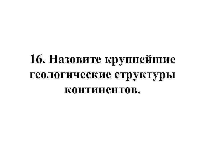 16. Назовите крупнейшие геологические структуры континентов. 
