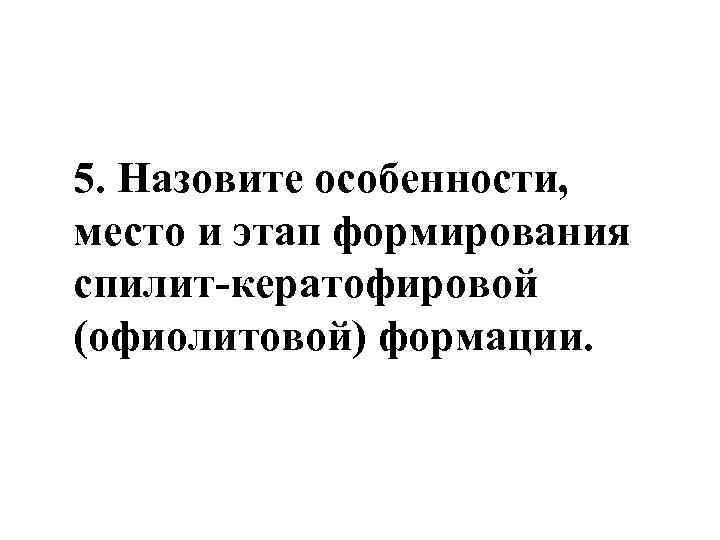 5. Назовите особенности, место и этап формирования спилит-кератофировой (офиолитовой) формации. 
