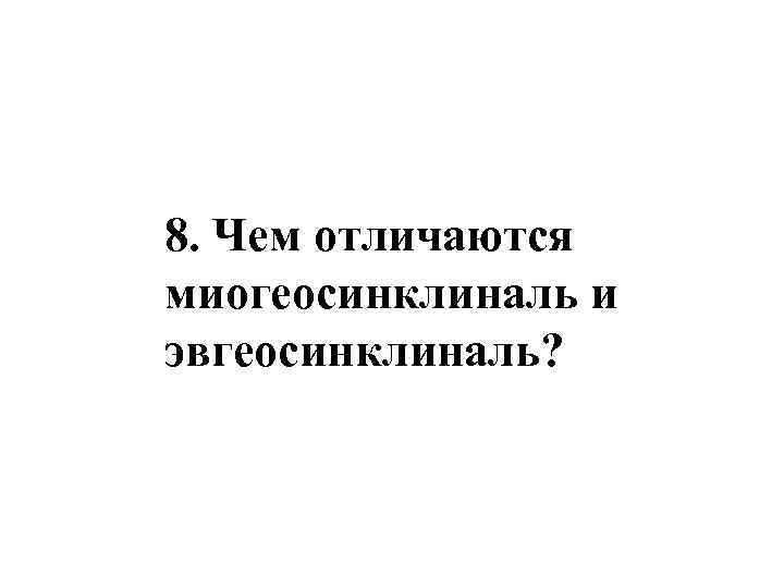 8. Чем отличаются миогеосинклиналь и эвгеосинклиналь? 