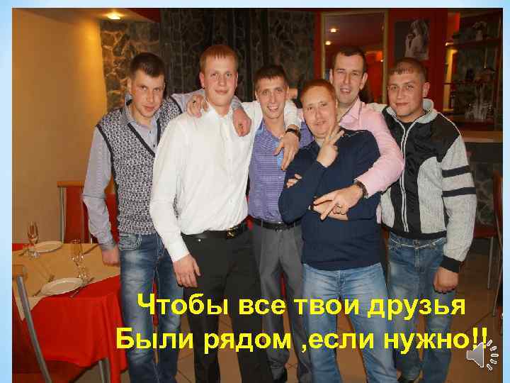Чтобы все твои друзья Были рядом , если нужно!! 12 