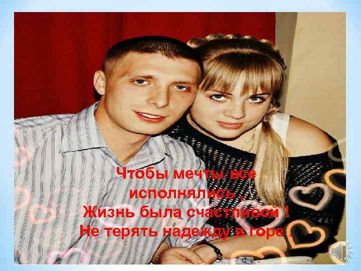 Чтобы мечты все исполнялись , Жизнь была счастливой ! Не терять надежду в горе.