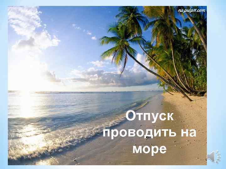 6 Отпуск проводить на море 