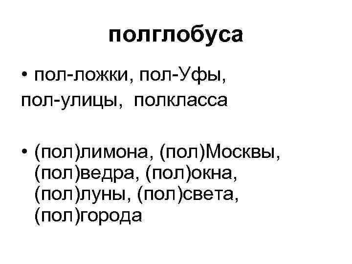 полглобуса • пол-ложки, пол-Уфы, пол-улицы, полкласса • (пол)лимона, (пол)Москвы, (пол)ведра, (пол)окна, (пол)луны, (пол)света, (пол)города