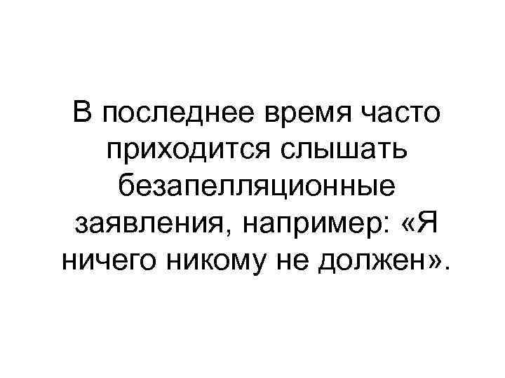 В последнее время часто приходится слышать безапелляционные заявления, например: «Я ничего никому не должен»