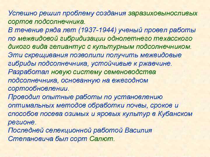 Успешно решил проблему создания заразиховыносливых сортов подсолнечника. В течение ряда лет (1937 -1944) ученый
