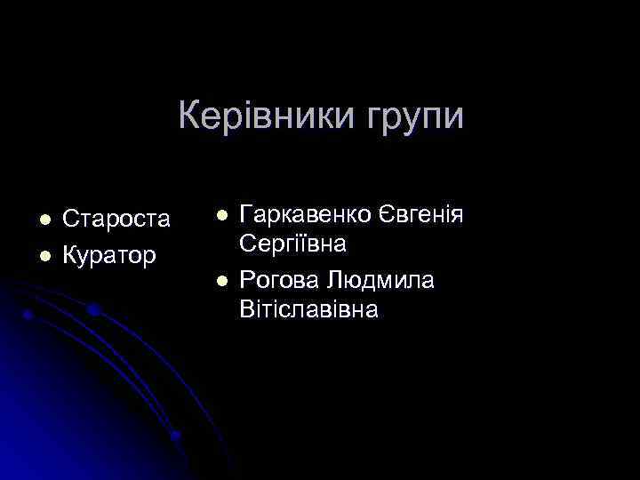 Керівники групи l l Староста Куратор l l Гаркавенко Євгенія Сергіївна Рогова Людмила Вітіславівна