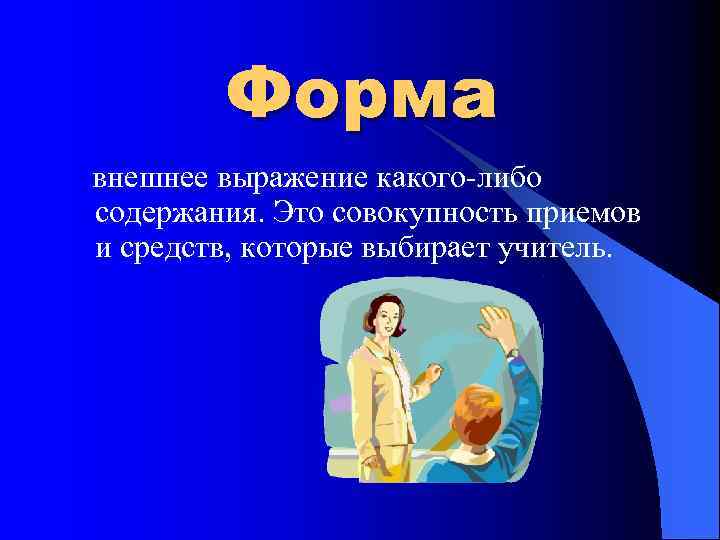 Форма внешнее выражение какого-либо содержания. Это совокупность приемов и средств, которые выбирает учитель. 