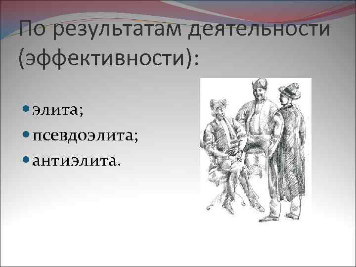 По результатам деятельности (эффективности): элита; псевдоэлита; антиэлита. 