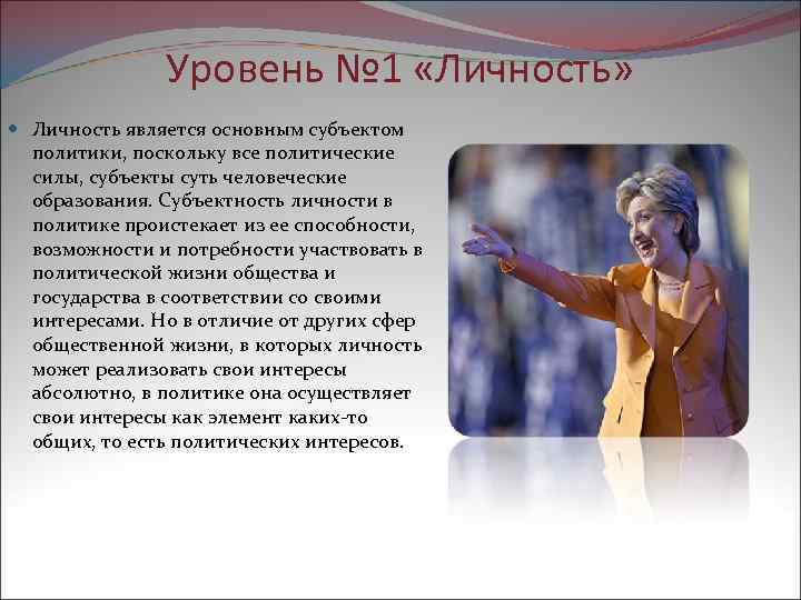 Уровень № 1 «Личность» Личность является основным субъектом политики, поскольку все политические силы, субъекты