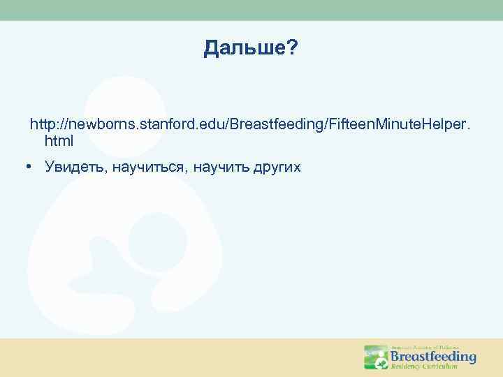 Дальше? http: //newborns. stanford. edu/Breastfeeding/Fifteen. Minute. Helper. html • Увидеть, научиться, научить других 