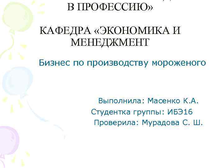 В ПРОФЕССИЮ» КАФЕДРА «ЭКОНОМИКА И МЕНЕДЖМЕНТ Бизнес по производству мороженого Выполнила: Масенко К. А.