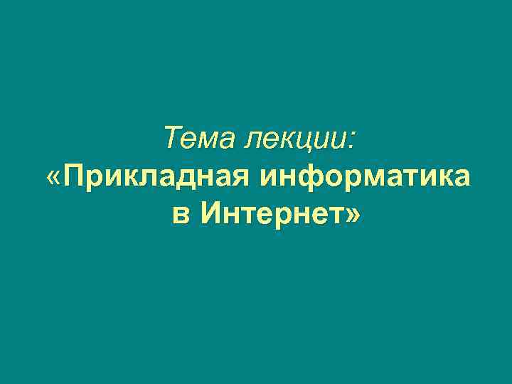 Тема лекции: «Прикладная информатика в Интернет» 