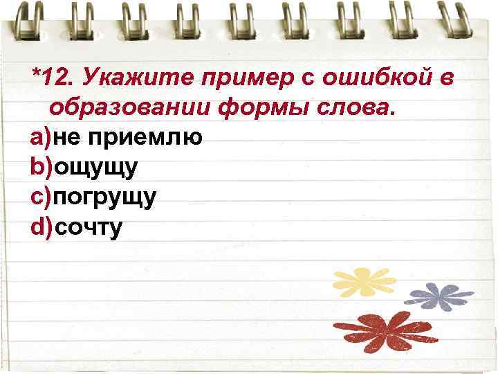 *12. Укажите пример с ошибкой в образовании формы слова. a)не приемлю b)ощущу c)погрущу d)сочту