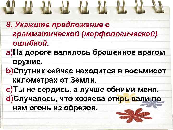 8. Укажите предложение с грамматической (морфологической) ошибкой. a)На дороге валялось брошенное врагом оружие. b)Спутник
