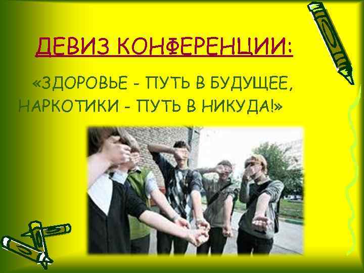 ДЕВИЗ КОНФЕРЕНЦИИ: «ЗДОРОВЬЕ - ПУТЬ В БУДУЩЕЕ, НАРКОТИКИ - ПУТЬ В НИКУДА!» 