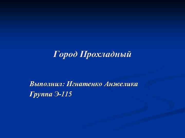 Город Прохладный Выполнил: Игнатенко Анжелика Группа Э-115 