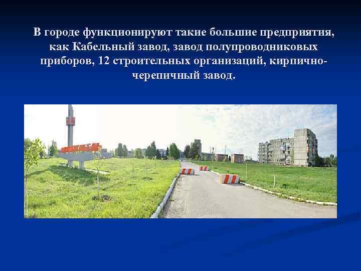 В городе функционируют такие большие предприятия, как Кабельный завод, завод полупроводниковых приборов, 12 строительных