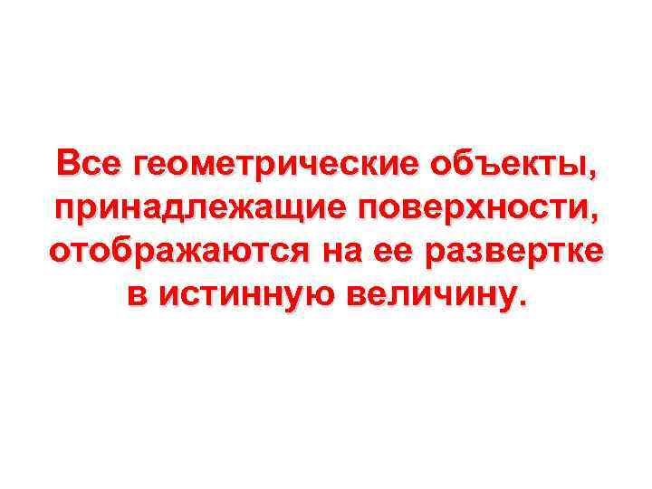 Все геометрические объекты, принадлежащие поверхности, отображаются на ее развертке в истинную величину. 