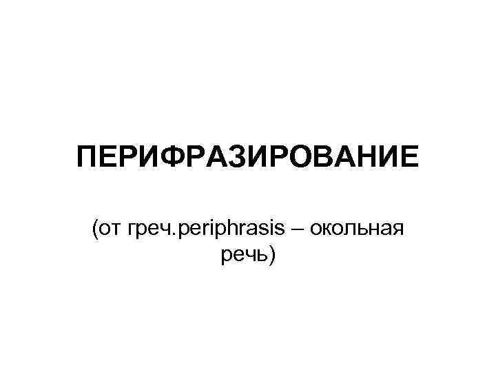 ПЕРИФРАЗИРОВАНИЕ (от греч. periphrasis – окольная речь) 