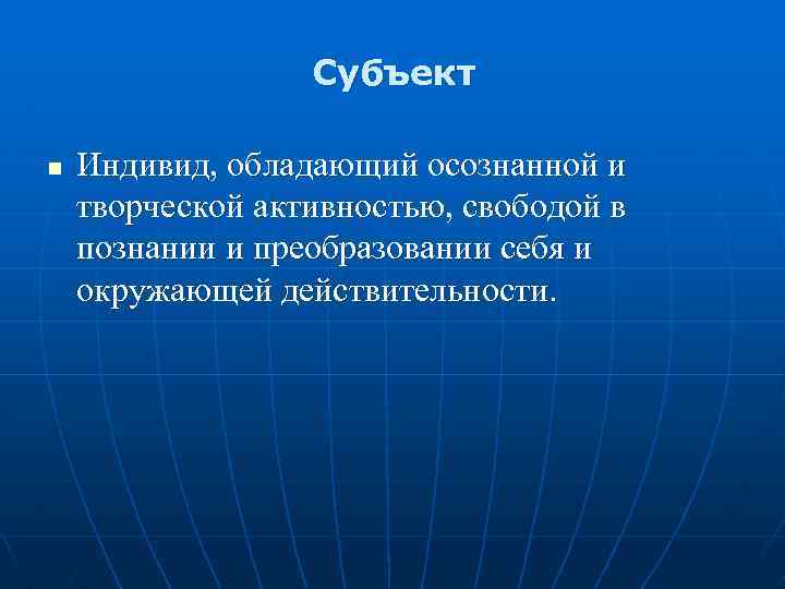 Субъект n Индивид, обладающий осознанной и творческой активностью, свободой в познании и преобразовании себя