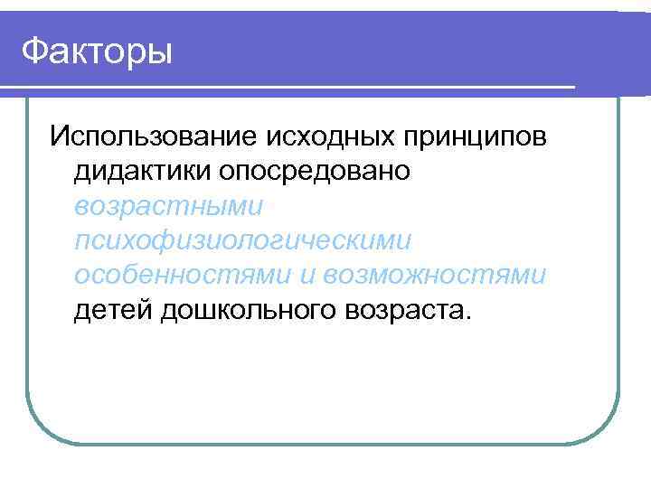 Факторы Использование исходных принципов дидактики опосредовано возрастными психофизиологическими особенностями и возможностями детей дошкольного возраста.