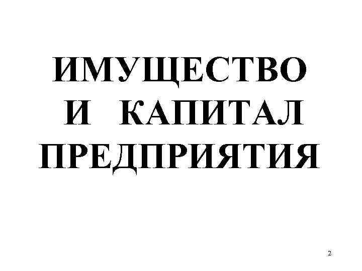 ИМУЩЕСТВО И КАПИТАЛ ПРЕДПРИЯТИЯ 2 