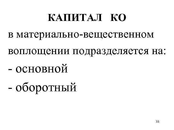 КАПИТАЛ КО в материально-вещественном воплощении подразделяется на: - основной - оборотный 33 