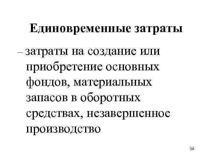 Единовременные затраты – затраты на создание или приобретение основных фондов, материальных запасов в оборотных