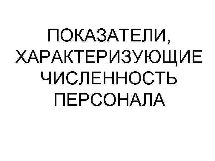 ПОКАЗАТЕЛИ, ХАРАКТЕРИЗУЮЩИЕ ЧИСЛЕННОСТЬ ПЕРСОНАЛА 