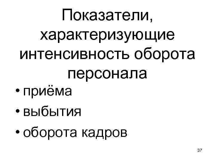 Показатели, характеризующие интенсивность оборота персонала • приёма • выбытия • оборота кадров 37 