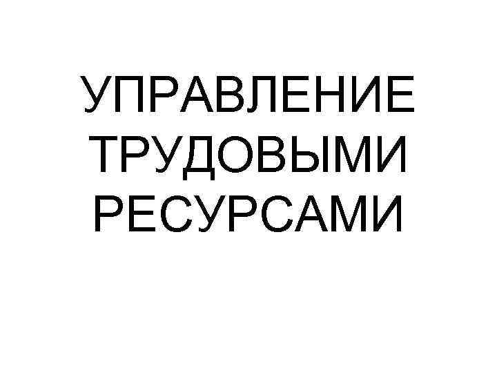 УПРАВЛЕНИЕ ТРУДОВЫМИ РЕСУРСАМИ 