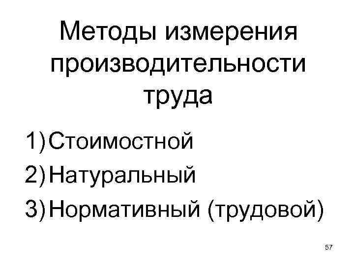 Методы измерения производительности труда 1) Стоимостной 2) Натуральный 3) Нормативный (трудовой) 57 