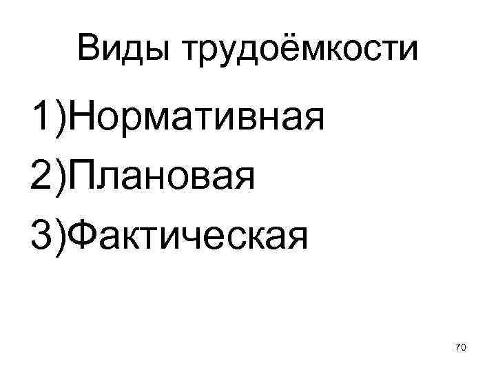 Виды трудоёмкости 1)Нормативная 2)Плановая 3)Фактическая 70 