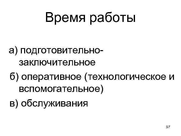 Время работы а) подготовительнозаключительное б) оперативное (технологическое и вспомогательное) в) обслуживания 97 
